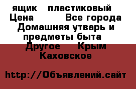 ящик   пластиковый › Цена ­ 270 - Все города Домашняя утварь и предметы быта » Другое   . Крым,Каховское